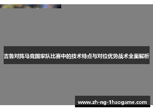 吉鲁对阵马竞国家队比赛中的技术特点与对位优势战术全面解析