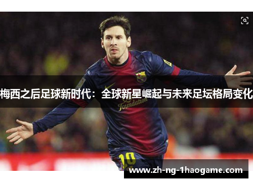 梅西之后足球新时代：全球新星崛起与未来足坛格局变化