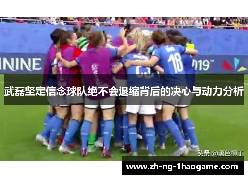 武磊坚定信念球队绝不会退缩背后的决心与动力分析