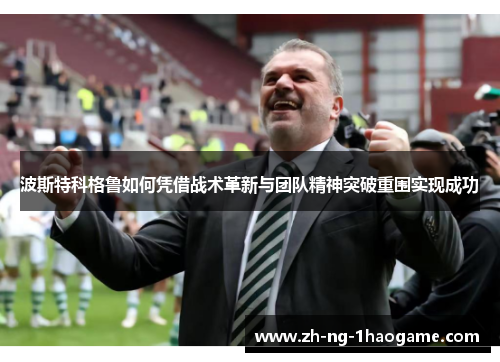 波斯特科格鲁如何凭借战术革新与团队精神突破重围实现成功