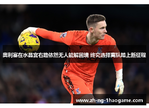 奥利塞在水晶宫右路依然无人能解困境 终究选择离队踏上新征程