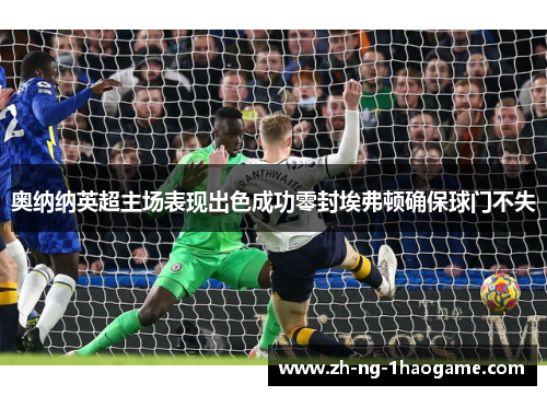 奥纳纳英超主场表现出色成功零封埃弗顿确保球门不失