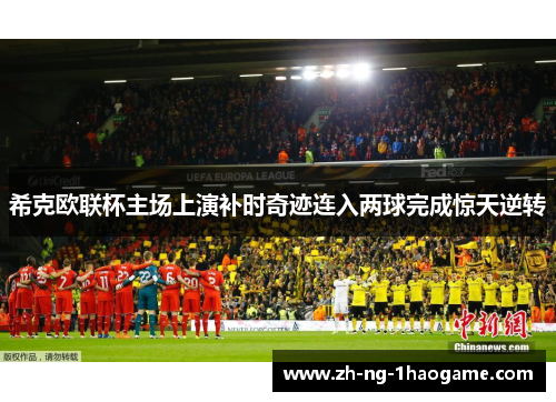 希克欧联杯主场上演补时奇迹连入两球完成惊天逆转