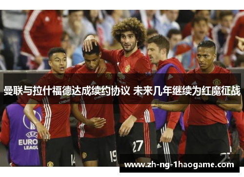 曼联与拉什福德达成续约协议 未来几年继续为红魔征战