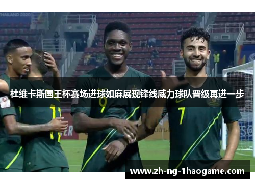 杜维卡斯国王杯赛场进球如麻展现锋线威力球队晋级再进一步