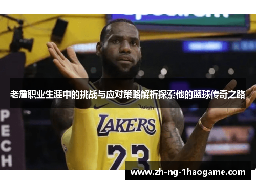 老詹职业生涯中的挑战与应对策略解析探索他的篮球传奇之路 老詹职业生涯中的挑战与应对策略解析探索他的篮球传奇之路