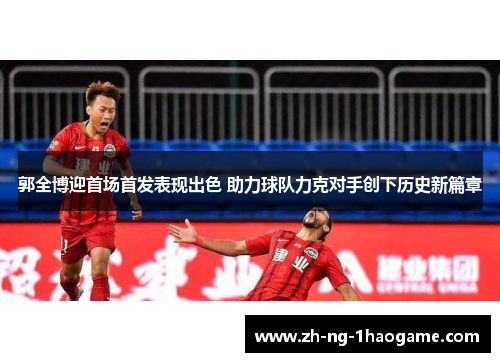 郭全博迎首场首发表现出色 助力球队力克对手创下历史新篇章 郭全博迎首场首发表现出色 助力球队力克对手创下历史新篇章