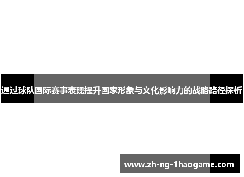 通过球队国际赛事表现提升国家形象与文化影响力的战略路径探析 通过球队国际赛事表现提升国家形象与文化影响力的战略路径探析