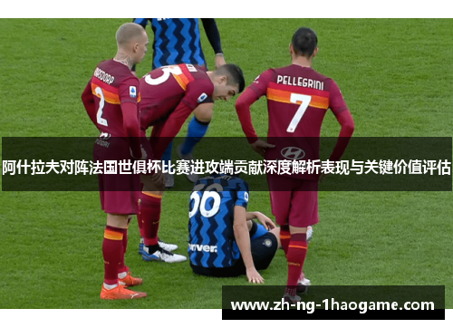 阿什拉夫对阵法国世俱杯比赛进攻端贡献深度解析表现与关键价值评估 阿什拉夫对阵法国世俱杯比赛进攻端贡献深度解析表现与关键价值评估