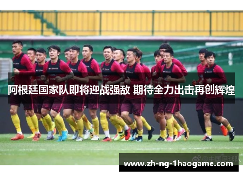 阿根廷国家队即将迎战强敌 期待全力出击再创辉煌 阿根廷国家队即将迎战强敌 期待全力出击再创辉煌