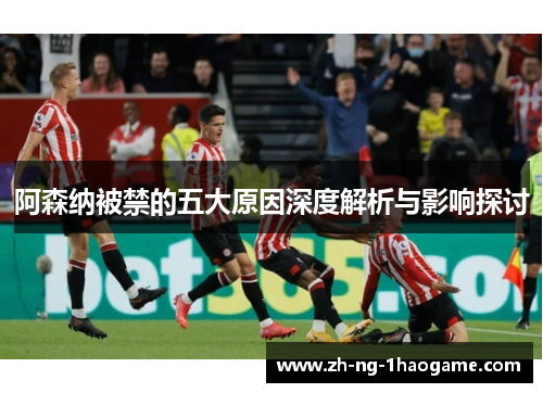 阿森纳被禁的五大原因深度解析与影响探讨 阿森纳被禁的五大原因深度解析与影响探讨