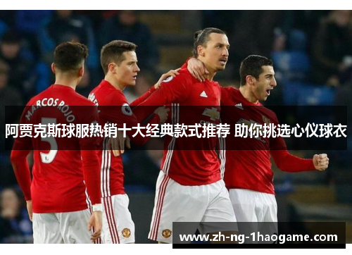 阿贾克斯球服热销十大经典款式推荐 助你挑选心仪球衣 阿贾克斯球服热销十大经典款式推荐 助你挑选心仪球衣