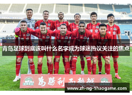 青岛足球到底该叫什么名字成为球迷热议关注的焦点 青岛足球到底该叫什么名字成为球迷热议关注的焦点