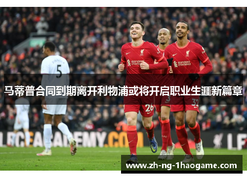 马蒂普合同到期离开利物浦或将开启职业生涯新篇章
