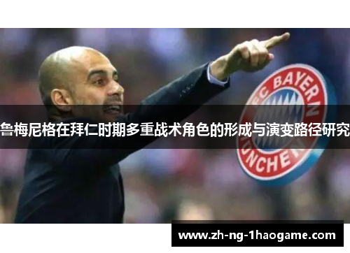 鲁梅尼格在拜仁时期多重战术角色的形成与演变路径研究 鲁梅尼格在拜仁时期多重战术角色的形成与演变路径研究